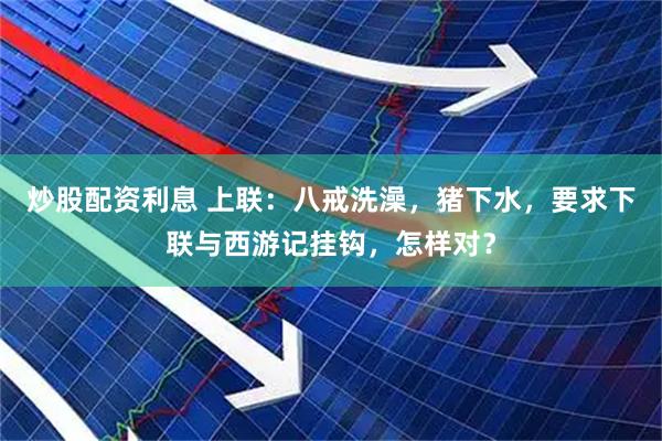 炒股配资利息 上联：八戒洗澡，猪下水，要求下联与西游记挂钩，怎样对？