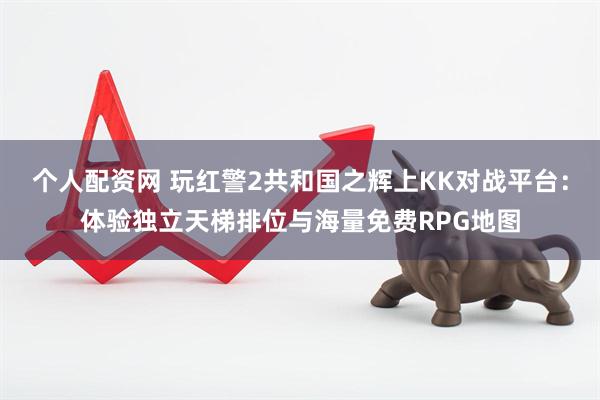 个人配资网 玩红警2共和国之辉上KK对战平台：体验独立天梯排位与海量免费RPG地图